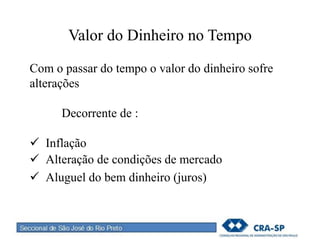 Valor do Dinheiro no Tempo
Com o passar do tempo o valor do dinheiro sofre
alterações
Decorrente de :
 Inflação
 Alteração de condições de mercado
 Aluguel do bem dinheiro (juros)
 