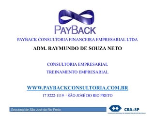 PAYBACK CONSULTORIA FINANCEIRA EMPRESARIAL LTDA
ADM. RAYMUNDO DE SOUZA NETO
CONSULTORIA EMPRESARIAL
TREINAMENTO EMPRESARIAL
WWW.PAYBACKCONSULTORIA.COM.BR
17 3222-1119 – SÃO JOSÉ DO RIO PRETO
 