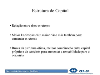 Estrutura de Capital
• Relação entre risco e retorno
• Maior Endividamento maior risco mas também pode
aumentar o retorno
• Busca da estrutura ótima, melhor combinação entre capital
próprio e de terceiros para aumentar a rentabilidade para o
acionista
 