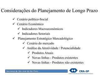 Considerações do Planejamento de Longo Prazo
 Cenário político-Social
 Cenário Econômico
 Indicadores Macroeconômicos
 Indicadores Setoriais
 Planejamento Estratégico Mercadológico
 Cenário do mercado
 Análise da Atratividade / Potencialidade
 Produtos Atuais
 Novas linhas - Produtos existentes
 Novas linhas - Produtos não existentes
 
