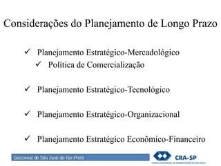 Considerações do Planejamento de Longo Prazo
 Planejamento Estratégico-Mercadológico
 Política de Comercialização
 Planejamento Estratégico-Tecnológico
 Planejamento Estratégico-Organizacional
 Planejamento Estratégico Econômico-Financeiro
 