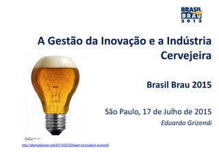 A Gestão da Inovação e a Indústria
Cervejeira
Brasil Brau 2015
São Paulo, 17 de Julho de 2015
Eduardo Grizendi
http://afemaleview.net/2013/02/20/beer-innovation-summit/
 
