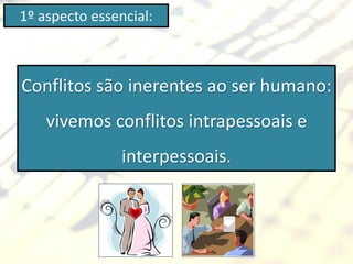 1º aspecto essencial:



Conflitos são inerentes ao ser humano:
    vivemos conflitos intrapessoais e
                interpessoais.
 