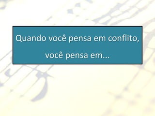 Quando você pensa em conflito,
       você pensa em...
 