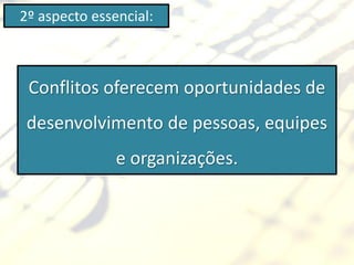 2º aspecto essencial:



 Conflitos oferecem oportunidades de
 desenvolvimento de pessoas, equipes
               e organizações.
 