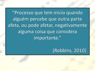 “Processo que tem início quando
  alguém percebe que outra parte
afeta, ou pode afetar, negativamente
     alguma coisa que considera
            importante.”

                    (Robbins, 2010)
 