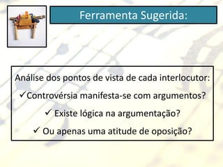 Ferramenta Sugerida:



Análise dos pontos de vista de cada interlocutor:
 Controvérsia manifesta-se com argumentos?
        Existe lógica na argumentação?
     Ou apenas uma atitude de oposição?
 