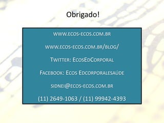 Obrigado!

     WWW.ECOS-ECOS.COM.BR

  WWW.ECOS-ECOS.COM.BR/BLOG/

    TWITTER: ECOSEDCORPORAL

FACEBOOK: ECOS EDCORPORALESAÚDE

    SIDNEI@ECOS-ECOS.COM.BR

(11) 2649-1063 / (11) 99942-4393
 