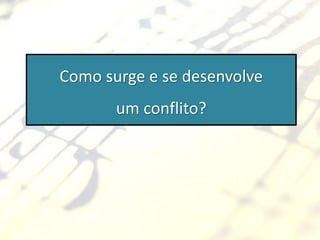 Como surge e se desenvolve
       um conflito?
 