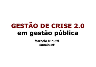 GESTÃO DE CRISE 2.0
 em gestão pública
      Marcelo Minutti
        @mminutti
 
