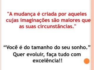 "A mudança é criada por aqueles
cujas imaginações são maiores que
as suas circunstâncias."
“Você é do tamanho do seu sonho.”
Quer evoluir, faça tudo com
excelência!!
 