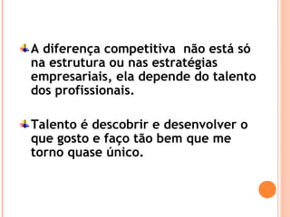 A diferença competitiva não está só
na estrutura ou nas estratégias
empresariais, ela depende do talento
dos profissionais.
Talento é descobrir e desenvolver o
que gosto e faço tão bem que me
torno quase único.
 