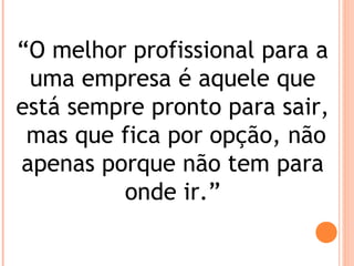 “O melhor profissional para a
uma empresa é aquele que
está sempre pronto para sair,
mas que fica por opção, não
apenas porque não tem para
onde ir.”
 