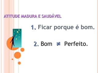 ATITUDE MADURA E SAUDÁVELATITUDE MADURA E SAUDÁVEL
1.1. Ficar porque é bom.
2.2. Bom ≠≠ Perfeito.
 