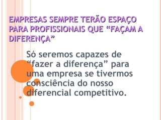 EMPRESAS SEMPRE TERÃO ESPAÇOEMPRESAS SEMPRE TERÃO ESPAÇO
PARA PROFISSIONAIS QUE “FAÇAM APARA PROFISSIONAIS QUE “FAÇAM A
DIFERENÇA”DIFERENÇA”
Só seremos capazes de
“fazer a diferença” para
uma empresa se tivermos
consciência do nosso
diferencial competitivo.
 