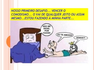 NOSSO PRIMEIRO DESAFIO... VENCER O
COMODISMO... O VAI DE QUALQUER JEITO OU ASSIM
MESMO...ESTOU FAZENDO À MINHA PARTE...
 
