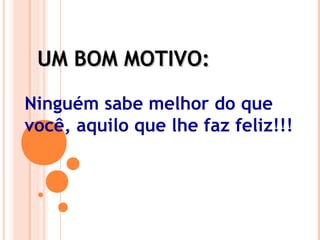 UM BOM MOTIVO:UM BOM MOTIVO:
Ninguém sabe melhor do que
você, aquilo que lhe faz feliz!!!
 