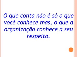 O que conta não é só o que
você conhece mas, o que a
organização conhece a seu
respeito.
 