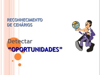 RECONHECIMENTORECONHECIMENTO
DE CENÁRIOSDE CENÁRIOS
Detectar
““OPORTUNIDADES”OPORTUNIDADES”
 