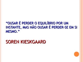 ““OUSAR É PERDER O EQUILÍBRIO POR UMOUSAR É PERDER O EQUILÍBRIO POR UM
INSTANTE, MAS NÃO OUSAR É PERDER-SE EM SIINSTANTE, MAS NÃO OUSAR É PERDER-SE EM SI
MESMO.”MESMO.”
SOREN KIESKGAARDSOREN KIESKGAARD
 
