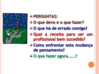 PERGUNTAS:PERGUNTAS:
O que devo e o que fazer?O que devo e o que fazer?
O que há de errado comigo?O que há de errado comigo?
Qual a receita para ser umQual a receita para ser um
profissional bem sucedido?profissional bem sucedido?
Como enfrentar esta mudançaComo enfrentar esta mudança
de pensamento?de pensamento?
O que fazer agora.....?O que fazer agora.....?
 