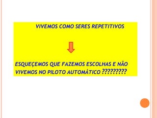 VIVEMOS COMO SERES REPETITIVOS
ESQUEÇEMOS QUE FAZEMOS ESCOLHAS E NÃO
VIVEMOS NO PILOTO AUTOMÁTICO ?????????
 