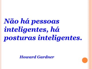 Não há pessoas
inteligentes, há
posturas inteligentes.
Howard Gardner
 