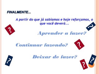 FINALMENTE...FINALMENTE...
A partir do que já sabíamos e hoje reforçamos, o
que você deverá...
Aprender a fazer?
Continuar fazendo?
Deixar de fazer?
?
?
?
?
?
?
 