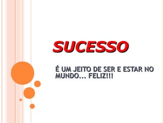 SUCESSOSUCESSO
É UM JEITO DE SER E ESTAR NOÉ UM JEITO DE SER E ESTAR NO
MUNDO... FELIZ!!!MUNDO... FELIZ!!!
 