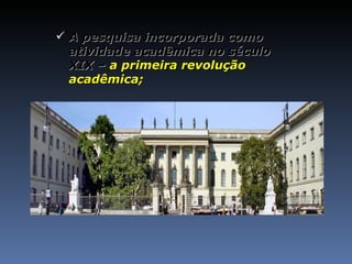 A pesquisa incorporada como atividade acadêmica no século XIX –  a primeira revolução acadêmica; 