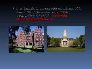 A extensão incorporada no século XX, como fator de desenvolvimento econômico e social –  segunda revolução acadêmica. 