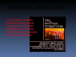 3ª Conferência – 2000/Rio de Janeiro The Endless Transition: Relations Among Social, Economic and Scientific Development in a Triple Helix of University-Industry-Government Relations  