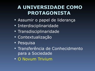 A UNIVERSIDADE COMO PROTAGONISTA  Assumir o papel de liderança Interdisciplinaridade Transdisciplinaridade Contextualização Pesquisa Transferência de Conhecidmento para a Sociedade O Novum Trivium 