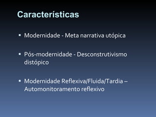 Características Modernidade - Meta narrativa utópica Pós-modernidade - Desconstrutivismo distópico Modernidade Reflexiva/Fluida/Tardia – Automonitoramento reflexivo 