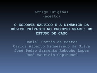 Artigo Original (aceito) O ESPORTE NÁUTICO E A DINÂMICA DA HÉLICE TRÍPLICE NO PROJETO GRAEL: UM ESTUDO DE CASO Daniel Corrêa de Mattos Carlos Alberto Figueiredo da Silva José Pedro Sarmento Rebocho Lopes José Maurício Capinussú 