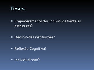 Teses Empoderamento dos indivíduos frente às estruturas? Declínio das instituições? Reflexão Cognitiva? Individualismo? 