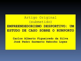 Artigo Original (submetido) EMPREENDEDORISMO DESPORTIVO: UM ESTUDO DE CASO SOBRE O RUNPORTO Carlos Alberto Figueiredo da Silva José Pedro Sarmento Rebocho Lopes 