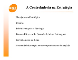 A Controladoria na Estratégia

• Planejamento Estratégico

• Cenários

• Informações para a Estratégia

• Balanced Scorecard - Controle de Metas Estratégicas

• Gerenciamento do Risco

•Sistema de informação para acompanhamento do negócio
 