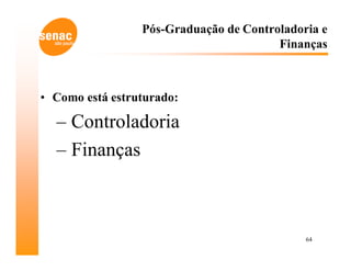 Pós-Graduação de Controladoria e
                                        Finanças



• Como está estruturado:

  – Controladoria
  – Finanças



                                             64
 