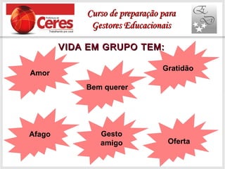 VIDA EM GRUPO TEM:VIDA EM GRUPO TEM:
Amor
Bem querer
Afago
Oferta
Gratidão
Gesto
amigo
Curso de preparação paraCurso de preparação para
Gestores EducacionaisGestores Educacionais
 