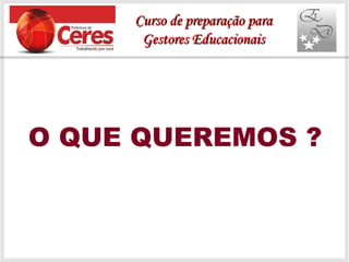 O QUE QUEREMOS ?
Curso de preparação paraCurso de preparação para
Gestores EducacionaisGestores Educacionais
 
