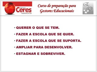 QUERER O QUE SE TEM.
FAZER A ESCOLA QUE SE QUER.
FAZER A ESCOLA QUE SE SUPORTA.
AMPLIAR PARA DESENVOLVER.
ESTAGNAR E SOBREVIVER.
Curso de preparação paraCurso de preparação para
Gestores EducacionaisGestores Educacionais
 