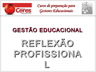 GESTÃO EDUCACIONALGESTÃO EDUCACIONAL
REFLEXÃOREFLEXÃO
PROFISSIONAPROFISSIONA
LL
Curso de preparação paraCurso de preparação para
Gestores EducacionaisGestores Educacionais
 