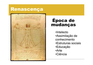 Renascença

             Época de
             mudanças
              •Intelecto
              •Assimilação de
              conhecimento
              •Estruturas sociais
              •Educação
              •Arte
              •Ciência
 