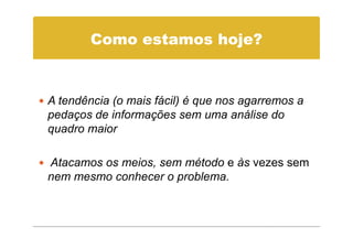 Como estamos hoje?


A tendência (o mais fácil) é que nos agarremos a
pedaços de informações sem uma análise do
quadro maior

Atacamos os meios, sem método e às vezes sem
nem mesmo conhecer o problema.
 