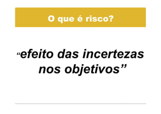 O que é risco?



“   efeito das incertezas
       nos objetivos”
 