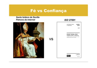 Fé vs Confiança
Santo Isidoro de Sevilla
Patrono da Internet             ISO 27001




                           vs
 