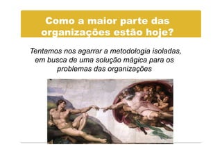 Como a maior parte das
   organizações estão hoje?
Tentamos nos agarrar a metodologia isoladas,
 em busca de uma solução mágica para os
       problemas das organizações
 