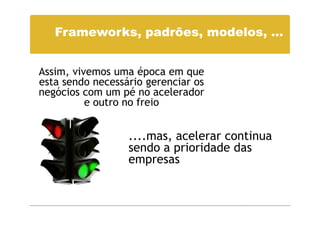 Frameworks, padrões, modelos, …


Assim, vivemos uma época em que
esta sendo necessário gerenciar os
negócios com um pé no acelerador
          e outro no freio


                  ....mas, acelerar continua
                  sendo a prioridade das
                  empresas
 