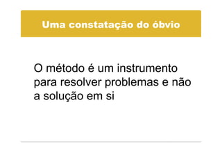 Uma constatação do óbvio



O método é um instrumento
para resolver problemas e não
a solução em si
 